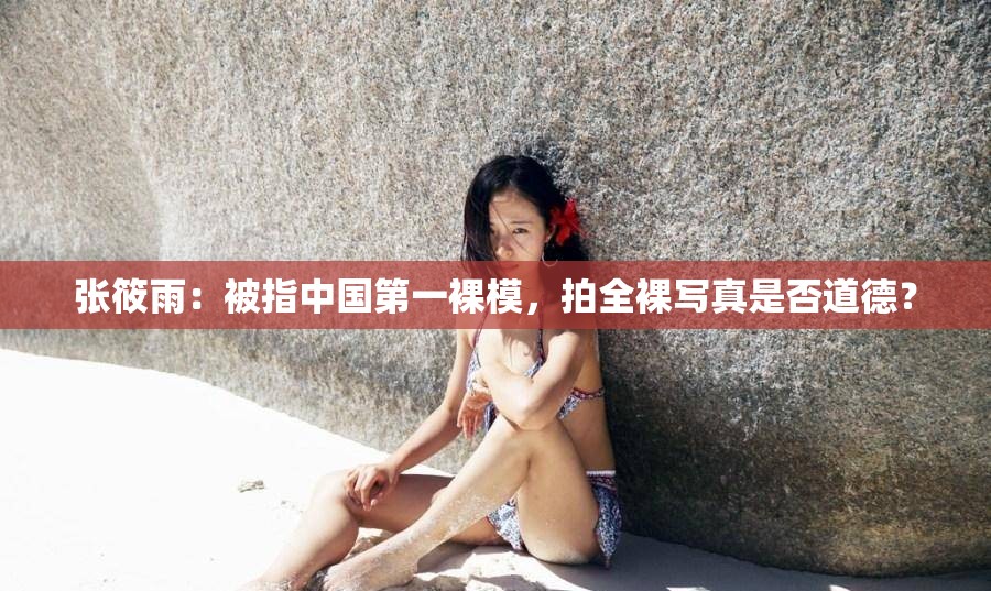 张筱雨：被指中国第一裸模，拍全裸写真是否道德？