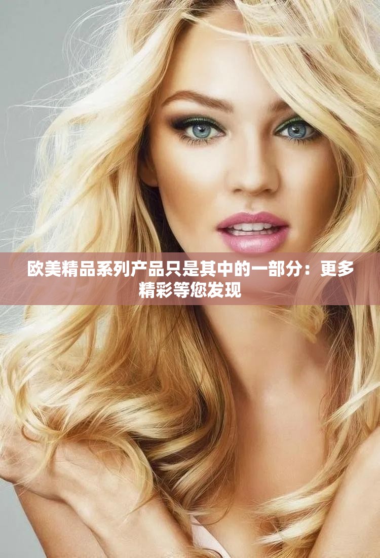 欧美精品系列产品只是其中的一部分：更多精彩等您发现