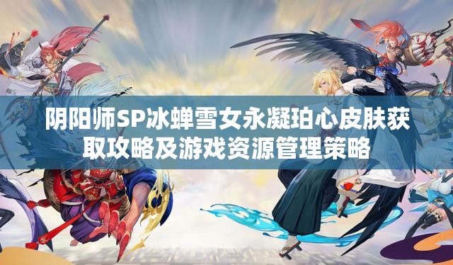 阴阳师SP冰蝉雪女永凝珀心皮肤获取攻略及游戏资源管理策略