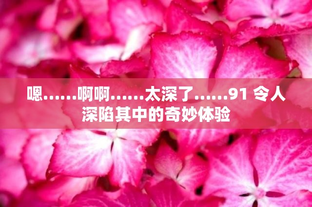 嗯……啊啊……太深了……91 令人深陷其中的奇妙体验
