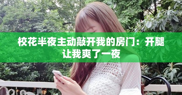 校花半夜主动敲开我的房门：开腿让我爽了一夜