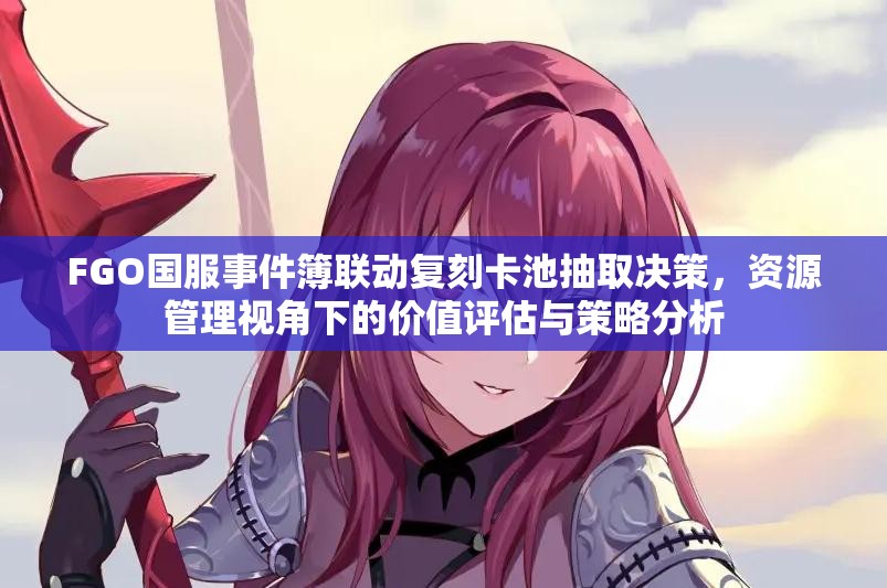 FGO国服事件簿联动复刻卡池抽取决策，资源管理视角下的价值评估与策略分析