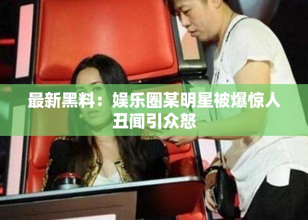 最新黑料：娱乐圈某明星被爆惊人丑闻引众怒