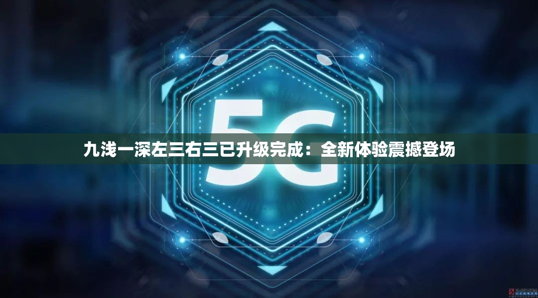 九浅一深左三右三已升级完成：全新体验震撼登场