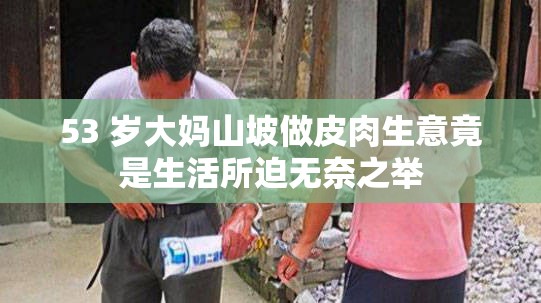 53 岁大妈山坡做皮肉生意竟是生活所迫无奈之举