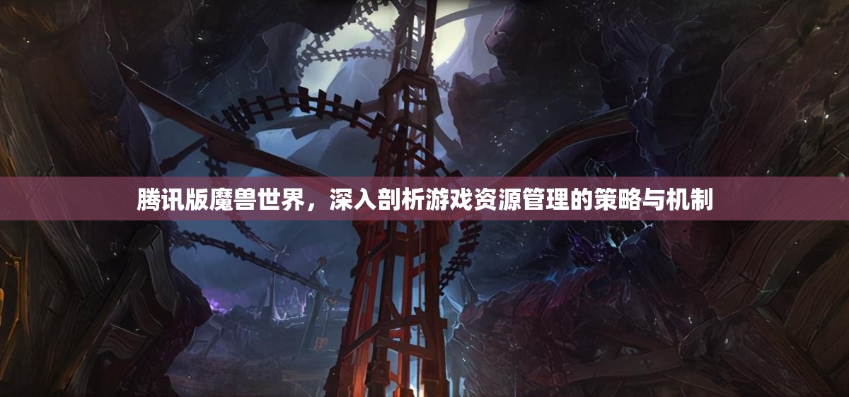 腾讯版魔兽世界，深入剖析游戏资源管理的策略与机制