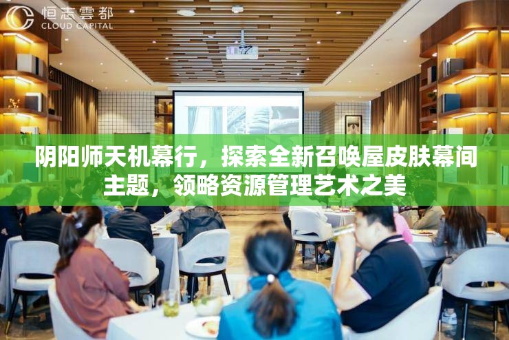 阴阳师天机幕行，探索全新召唤屋皮肤幕间主题，领略资源管理艺术之美