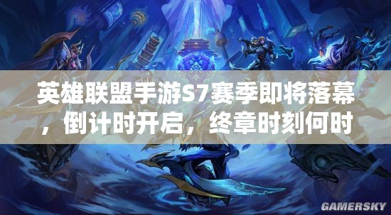 英雄联盟手游S7赛季即将落幕，倒计时开启，终章时刻何时降临？