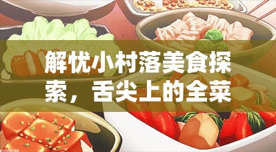 解忧小村落美食探索，舌尖上的全菜谱配方深度揭秘与美味之旅