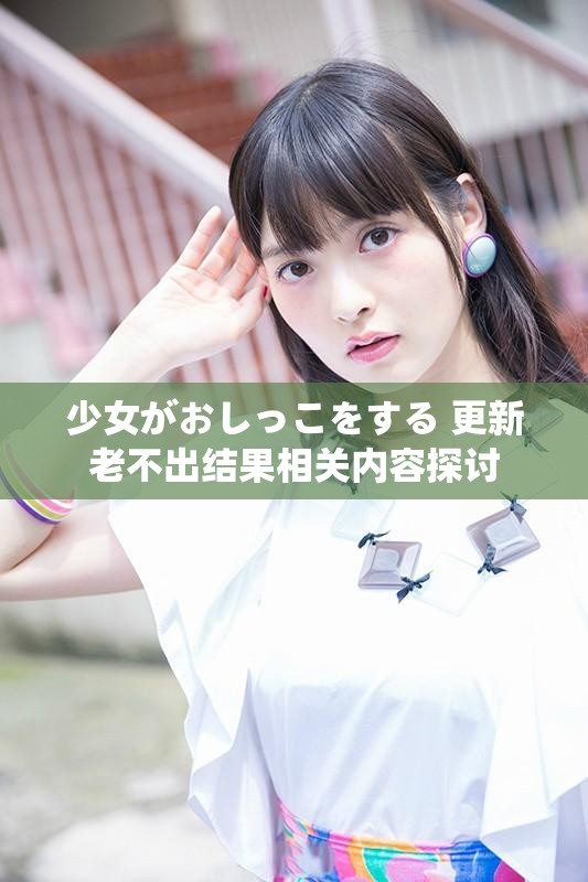 少女がおしっこをする 更新老不出结果相关内容探讨