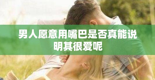 男人愿意用嘴巴是否真能说明其很爱呢