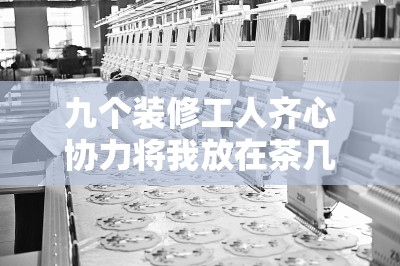 九个装修工人齐心协力将我放在茶几上