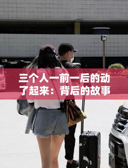 三个人一前一后的动了起来：背后的故事
