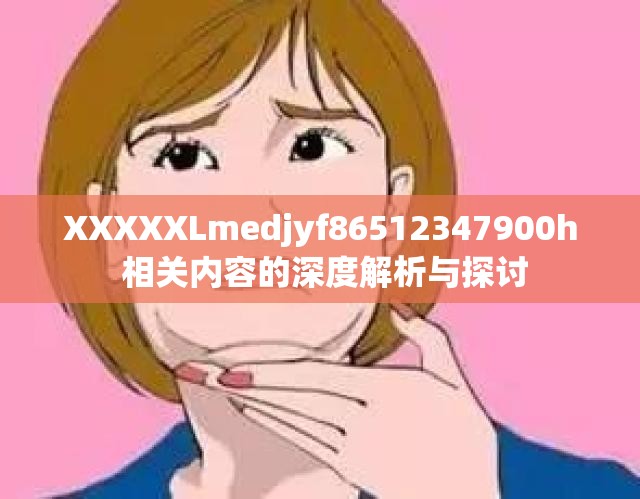 XXXXXLmedjyf86512347900h 相关内容的深度解析与探讨
