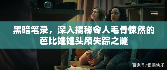 黑暗笔录，深入揭秘令人毛骨悚然的芭比娃娃头颅失踪之谜