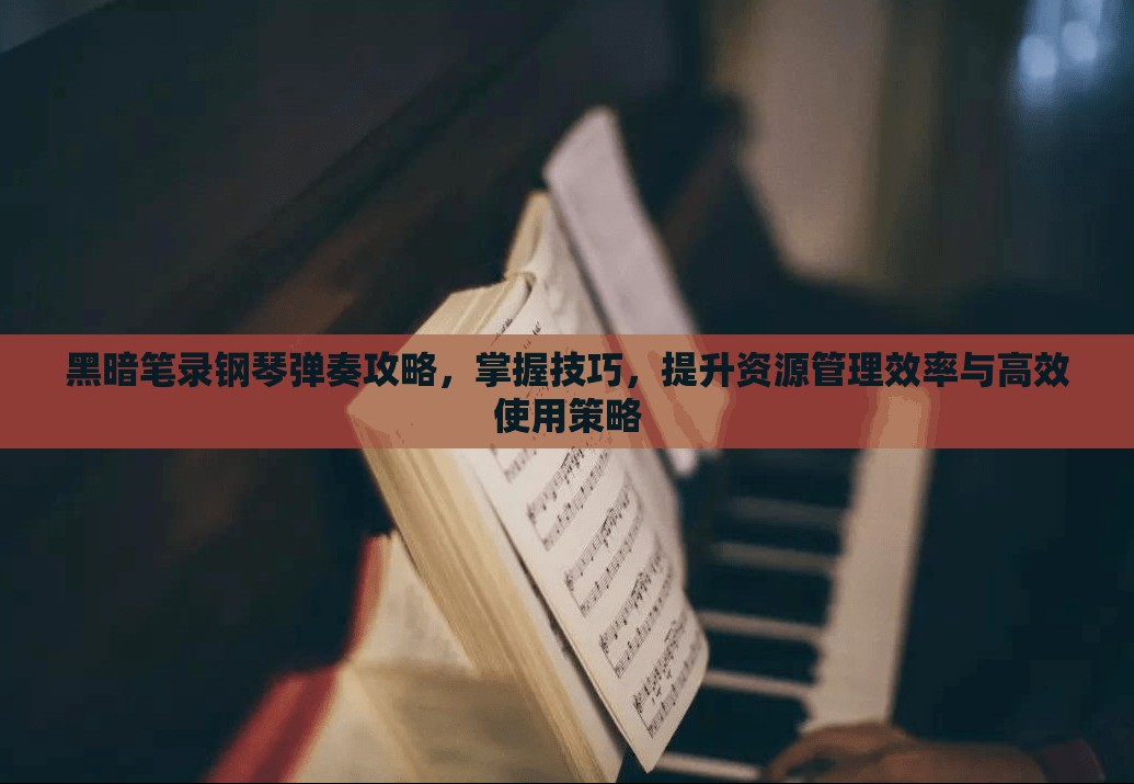 黑暗笔录钢琴弹奏攻略，掌握技巧，提升资源管理效率与高效使用策略