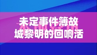 未定事件簿故城黎明的回响活动卡面全览及战损对比，揭秘资源管理高效策略