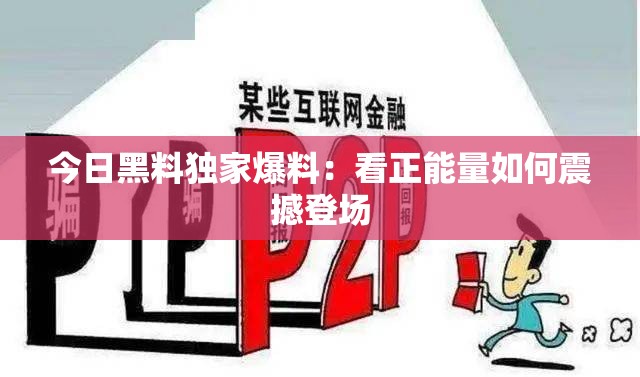 今日黑料独家爆料：看正能量如何震撼登场