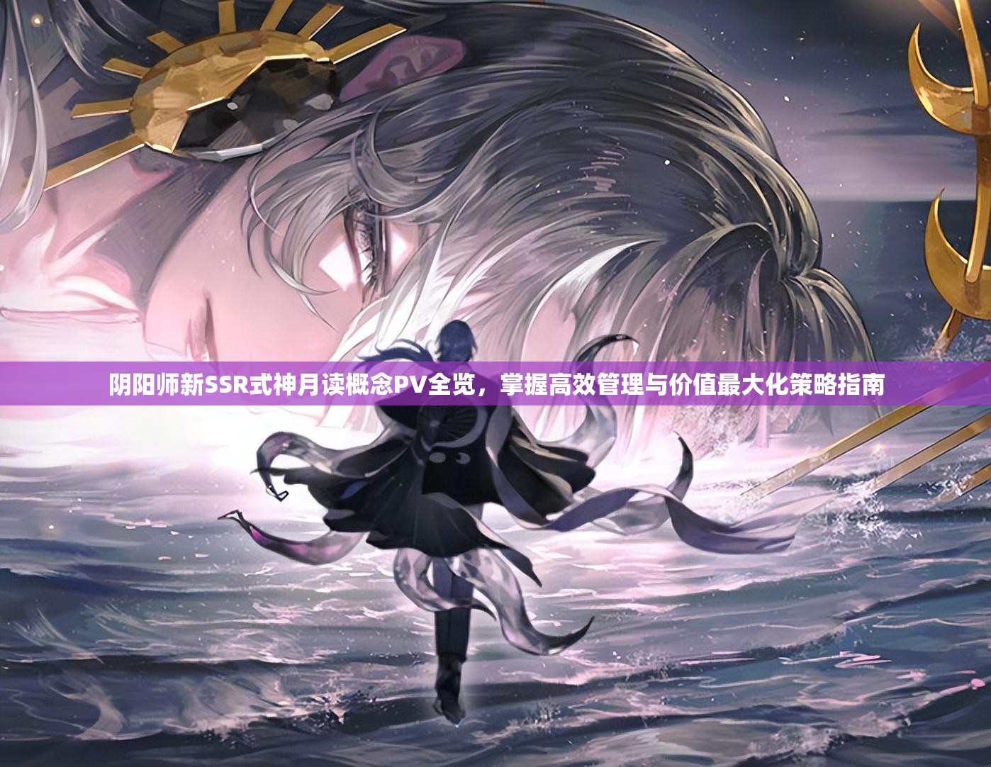 阴阳师新SSR式神月读概念PV全览，掌握高效管理与价值最大化策略指南