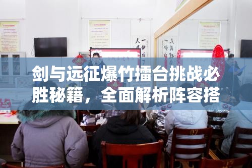 剑与远征爆竹擂台挑战必胜秘籍，全面解析阵容搭配与策略攻略