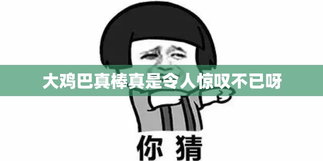 大鸡巴真棒真是令人惊叹不已呀