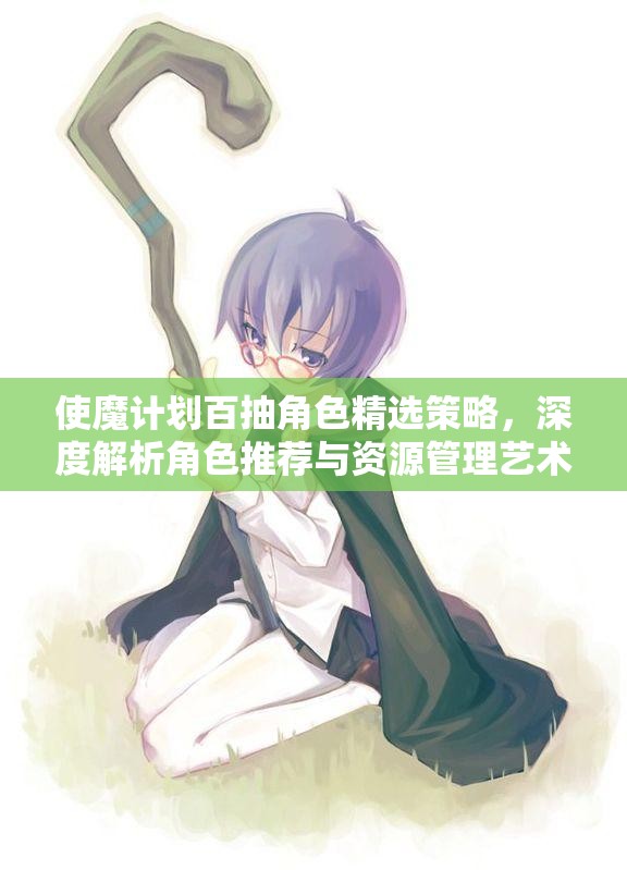 使魔计划百抽角色精选策略，深度解析角色推荐与资源管理艺术