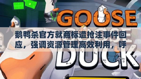 鹅鸭杀官方就商标遭抢注事件回应，强调资源管理高效利用，呼吁避免资源浪费