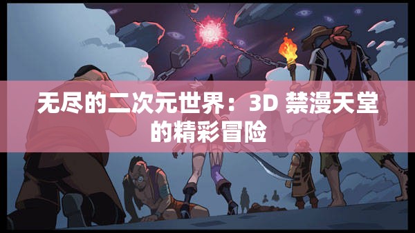 无尽的二次元世界：3D 禁漫天堂的精彩冒险