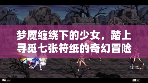 梦魇缠绕下的少女，踏上寻觅七张符纸的奇幻冒险之旅