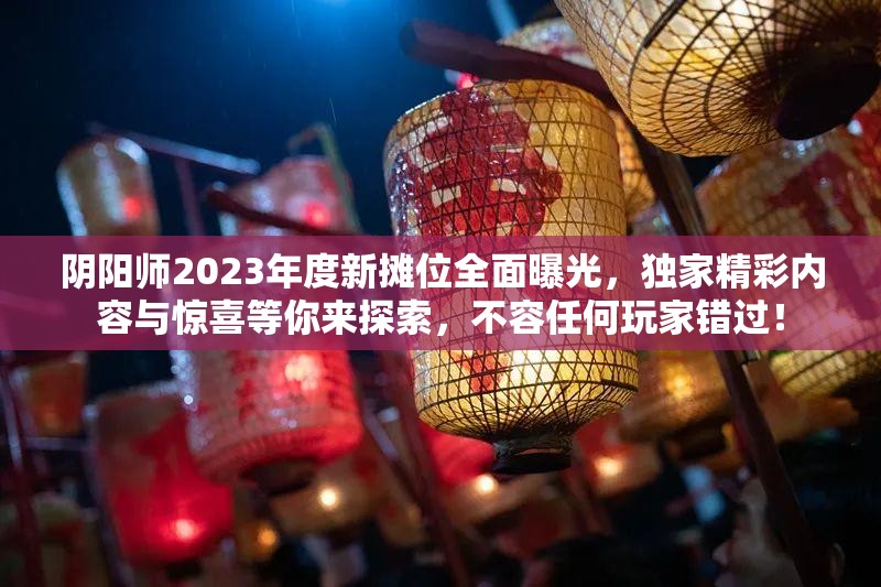阴阳师2023年度新摊位全面曝光，独家精彩内容与惊喜等你来探索，不容任何玩家错过！