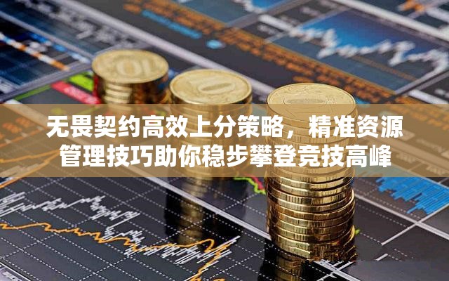 无畏契约高效上分策略，精准资源管理技巧助你稳步攀登竞技高峰