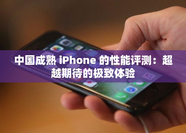 中国成熟 iPhone 的性能评测：超越期待的极致体验