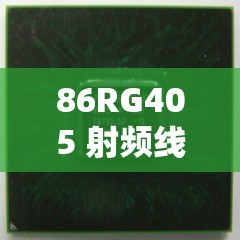 86RG405 射频线性能究竟如何：专业评测解析