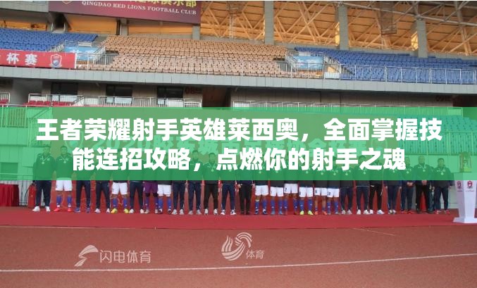 王者荣耀射手英雄莱西奥，全面掌握技能连招攻略，点燃你的射手之魂