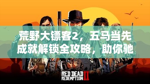 荒野大镖客2，五马当先成就解锁全攻略，助你驰骋西部世界