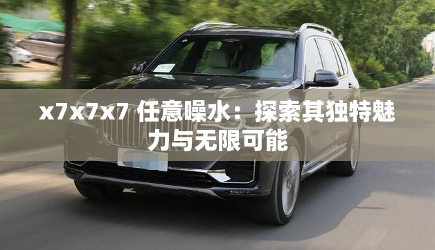 x7x7x7 任意噪水：探索其独特魅力与无限可能