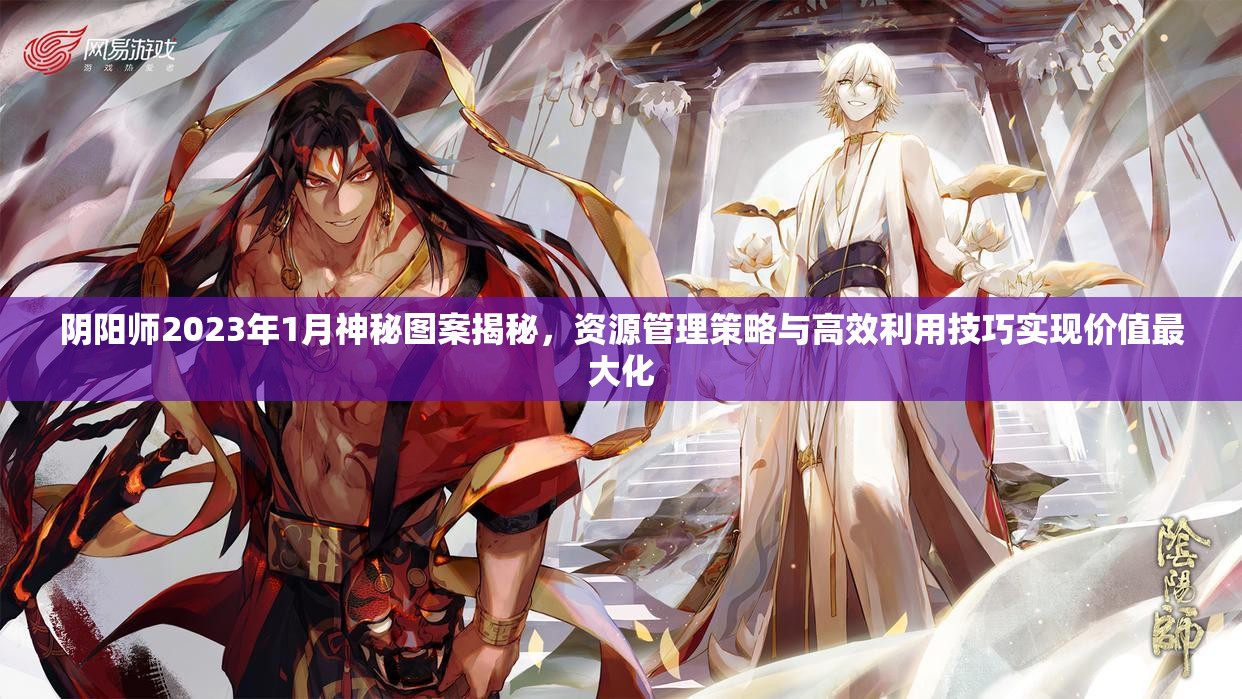 阴阳师2023年1月神秘图案揭秘，资源管理策略与高效利用技巧实现价值最大化