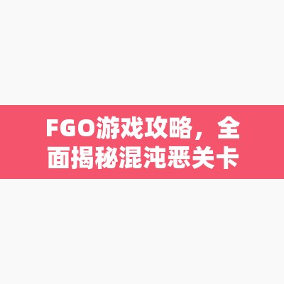 FGO游戏攻略，全面揭秘混沌恶关卡，详细解析混沌恶从者攻略
