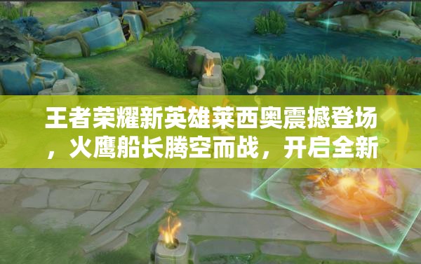 王者荣耀新英雄莱西奥震撼登场，火鹰船长腾空而战，开启全新冒险篇章