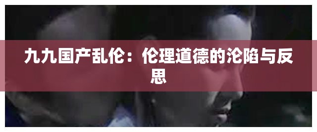 九九国产乱伦：伦理道德的沦陷与反思