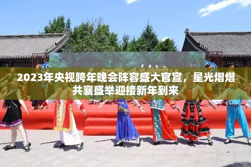 2023年央视跨年晚会阵容盛大官宣，星光熠熠共襄盛举迎接新年到来