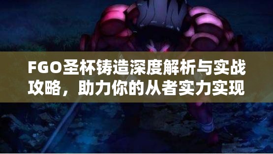 FGO圣杯铸造深度解析与实战攻略，助力你的从者实力实现质的飞跃