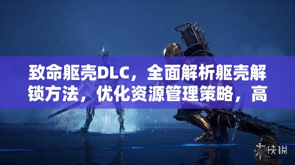 致命躯壳DLC，全面解析躯壳解锁方法，优化资源管理策略，高效利用避免浪费