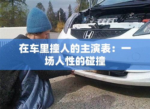 在车里撞人的主演表：一场人性的碰撞