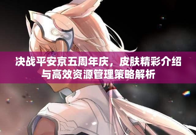 决战平安京五周年庆，皮肤精彩介绍与高效资源管理策略解析