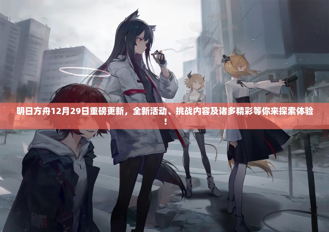 明日方舟12月29日重磅更新，全新活动、挑战内容及诸多精彩等你来探索体验！