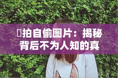 偸拍自偷图片：揭秘背后不为人知的真相与隐情
