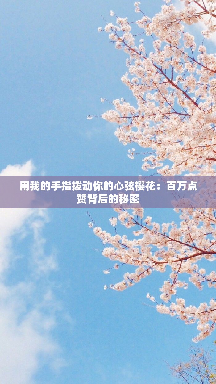 用我的手指拨动你的心弦樱花：百万点赞背后的秘密