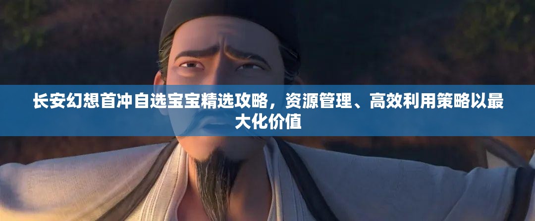 长安幻想首冲自选宝宝精选攻略，资源管理、高效利用策略以最大化价值