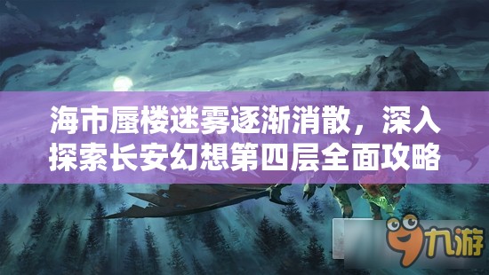海市蜃楼迷雾逐渐消散，深入探索长安幻想第四层全面攻略揭秘